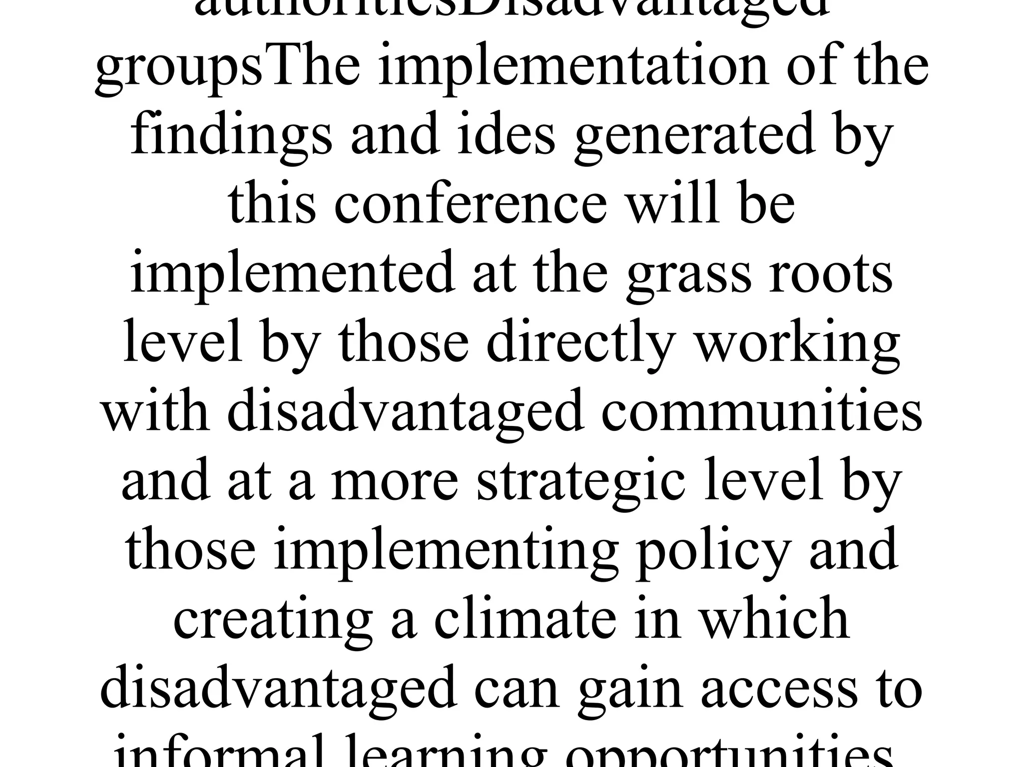 ENEvent and printed report.Large scale event with 100-200 people lasting 3 days. Will be run in the UKDirectors of NGO's and other organisations working with disadvantaged communities, governments, local authoritiesDisadvantaged groupsThe implementation of the findings and ides generated by this conference will be implemented at the grass roots level by those directly working with disadvantaged communities and at a more strategic level by those implementing policy and creating a climate in which disadvantaged can gain access to informal learning opportunities. 