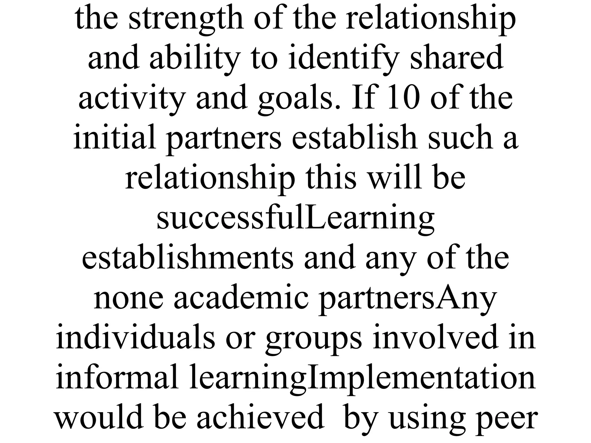 Methods used will be presentations, workshops, discussions and break out groups Local collaboration with learning establishments leading to joint projects and learning eventsENLinks and identification or areas of collaboration Will be variable in each country and the outputs will vary depending on the strength of the relationship and ability to identify shared activity and goals. If 10 of the initial partners establish such a relationship this will be successfulLearning establishments and any of the none academic partnersAny individuals or groups involved in informal learningImplementation would be achieved  by using peer support from the college in the partnership, presentations and facilitating meetings. 