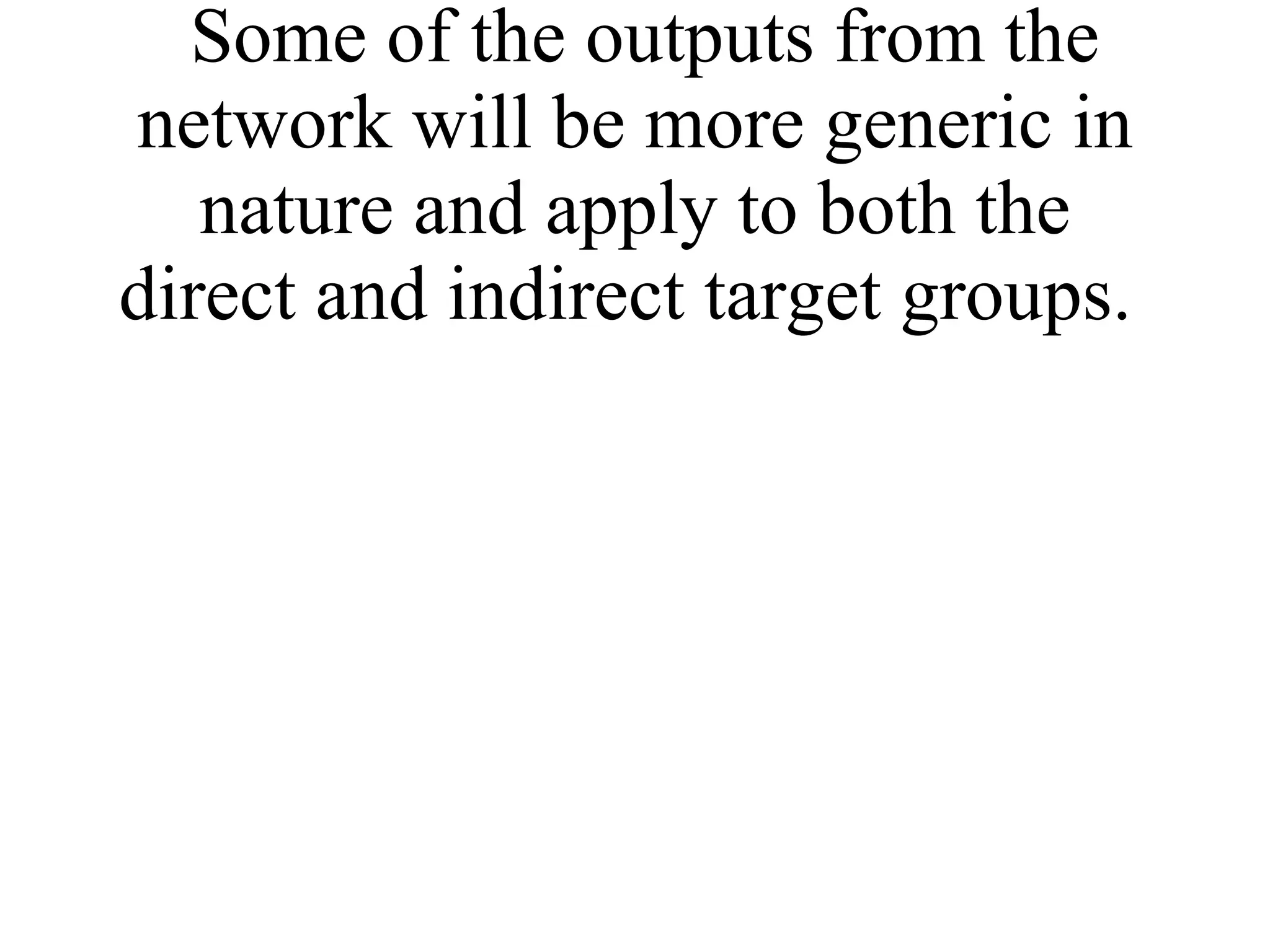 Some of the outputs from the network will be more generic in nature and apply to both the direct and indirect target groups.  