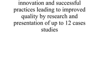 * Identify and promote innovation and successful practices leading to improved quality by research and presentation of up to 12 cases studies 
