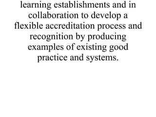 * To facilitate and support partners to establish links to adult learning establishments and in collaboration to develop a flexible accreditation process and recognition by producing examples of existing good practice and systems. 