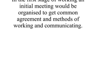 In the first stage of working an initial meeting would be organised to get common agreement and methods of working and communicating. 