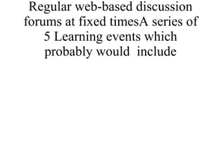 Regular web-based discussion forums at fixed timesA series of 5 Learning events which probably would  include 