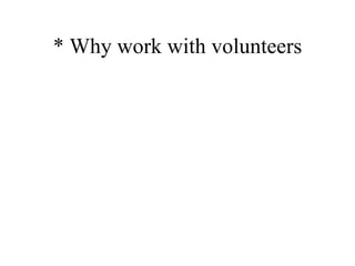 * Why work with volunteers 