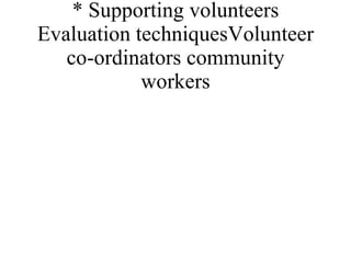 * Supporting volunteers Evaluation techniquesVolunteer co-ordinators community workers 