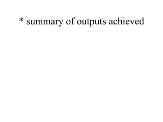 * summary of outputs achieved 