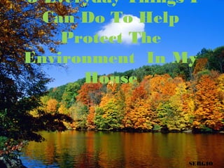 5 Everyday Things I
Can Do To Help
Protect The
Environment In My
House

SERGIO

 
