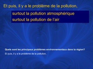 Et puis, il y a le problème de la pollution,
surtout la pollution atmosphérique
surtout la pollution de l’air

Quels sont les principaux problèmes environnementaux dans ta région?
Et puis, il y a le problème de la pollution,

 