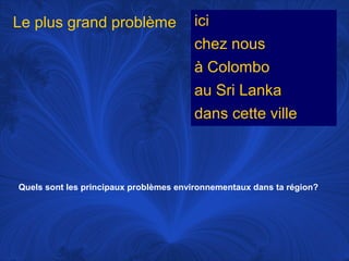Le plus grand problème

ici
chez nous
à Colombo
au Sri Lanka
dans cette ville

Quels sont les principaux problèmes environnementaux dans ta région?

 