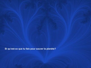 Et qu’est-ce que tu fais pour sauver la planète?

 