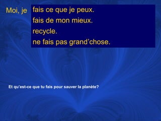 Moi, je fais ce que je peux.
fais de mon mieux.
recycle.
ne fais pas grand’chose.

Et qu’est-ce que tu fais pour sauver la planète?

 