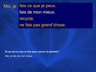 Moi, je fais ce que je peux.
fais de mon mieux.
recycle.
ne fais pas grand’chose.

Et qu’est-ce que tu fais pour sauver la planète?
Moi, je fais de mon mieux.

 