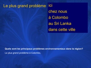 Le plus grand problème ici
chez nous
à Colombo
au Sri Lanka
dans cette ville

Quels sont les principaux problèmes environnementaux dans ta région?
Le plus grand problème à Colombo,

 