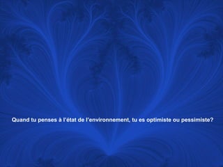 Quand tu penses à l’état de l’environnement, tu es optimiste ou pessimiste?

 