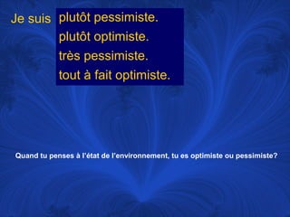 Je suis plutôt pessimiste.
plutôt optimiste.
très pessimiste.
tout à fait optimiste.

Quand tu penses à l’état de l’environnement, tu es optimiste ou pessimiste?

 