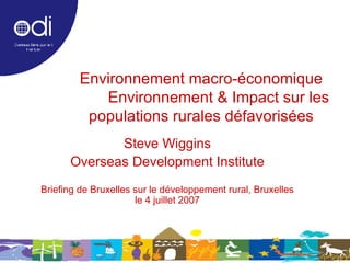 Environnement macro-économique   Environnement & Impact sur les populations rurales défavorisées Steve Wiggins Overseas Development Institute Briefing de Bruxelles sur le développement rural, Bruxelles le 4 juillet 2007 