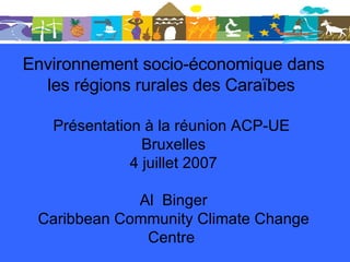 Environnement socio-économique dans les régions rurales des Caraïbes  Présentation à la réunion ACP-UE  Bruxelles 4 juillet 2007 Al  Binger Caribbean Community Climate Change Centre  