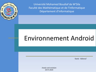 Samir Akhrouf
Environnement Android
Université Mohamed Boudiaf de M’Sila
Faculté des Mathématique et de l’Informatique
Département d’Informatique
Année universitaire
2019-2020
 
