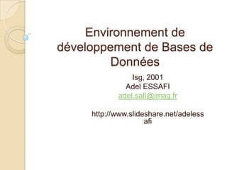 Environnement de développement de Bases de Données Isg, 2001 Adel ESSAFI adel.safi@imag.fr http://www.slideshare.net/adelessafi 