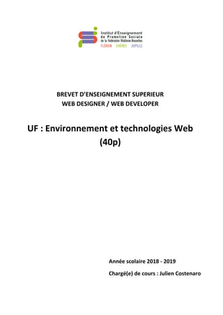 BREVET D’ENSEIGNEMENT SUPERIEUR
WEB DESIGNER / WEB DEVELOPER
UF : Environnement et technologies Web
(40p)
Année scolaire 2018 - 2019
Chargé(e) de cours : Julien Costenaro
 