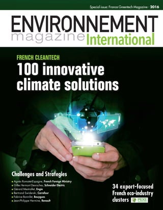 Challenges and Strategies
l Agnès Romatet-Espagne, French Foreign Ministry
l Gilles Vermont Desroches, Schneider Electric
l Gérard Mestrallet, Engie
l Bertrand Swiderski, Carrefour
l Fabrice Bonnifet, Bouygues
l Jean-Philippe Hermine, Renault
Special issue: France Greentech Magazine - 2016
FRENCH CLEANTECH
100 innovative
climate solutions
34 export-focused
French eco-industry
clusters
 