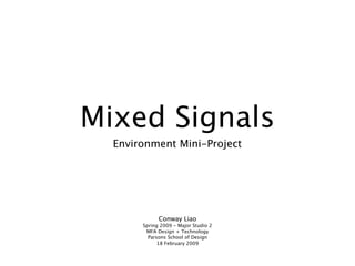 Mixed Signals
  Environment Mini-Project




             Conway Liao
       Spring 2009 - Major Studio 2
        MFA Design + Technology
         Parsons School of Design
             18 February 2009
 