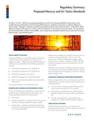 Regulatory Summary:
                                               Proposed Mercury and Air Toxics Standards



On March 16, 2011, USEPA announced proposed Mercury and Air Toxics Standards (MATS) for power plants, which
establish Maximum Achievable Control Technology (MACT) emission standards for hazardous air pollutants (HAPs) from
approximately 1,340 electric utility steam generating units (EGUs) located at about 525 power plants. Under MATS, USEPA
expects to achieve a 78% reduction in mercury and a 91% reduction in acid emissions from power plants. This rule replaces
the court-vacated Clean Air Mercury Rule (CAMR), which had previously attempted to address mercury reductions from power
plants through a cap-and-trade program.




WHO IS SUBJECT TO THIS RULE?                                            Different emission standards are provided for existing and new (i.e.,
                                                                        construction commenced after May 3, 2011) sources. The
The proposed MATS (a.k.a. Utility MACT) apply to approximately
                                                                        emission limits are 30-boiler operating-day averages including
1,200 coal- and 150 oil -fired EGUs with a capacity of 25
                                                                        periods of start-up, shut-down, and malfunction (SSM). EPA allows
megawatts or greater. USEPA has proposed several subcategories
                                                                        facility-wide averaging of emissions from existing units within the
of affected sources under MATS, for which differing requirements
                                                                        same category.
will apply:
                                                                        Affected sources must develop a site-specific performance test plan
•    Coal-fired EGUs designed for coal ≥ 8,300 Btu/lb
                                                                        and conduct performance testing to establish site-specific operating
•    Coal-fired EGUs designed for coal < 8,300 Btu/lb                   limits and to demonstrate initial compliance no later than 180 days
                                                                        after the compliance date.
•    Oil-fired EGUs designed to burn liquid oil

•    Oil-fired EGUs designed to burn solid oil-derived fuel             CONTINUOUS COMPLIANCE MONITORING REQUIREMENTS

•    IGCC units combusting either gasified coal or gasified solid       Sources must operate the continuous monitoring system at all times
     oil-derived fuel                                                   the affected EGU is operating, except for periods of malfunctions or
                                                                        out-of-control periods.
Natural gas power plants are not affected by this rule.
                                                                        •    Continuous emission monitoring system (CEMS) required for
EMISSION LIMIT STANDARDS AND PERFORMANCE TESTING                             numeric emission limits (Hg, HCl or SO2, and PM)
For each of the subcategories described above, the proposed rule        •    Emissions testing, parameter monitoring, and fuel analyses
provides the option of meeting either heat input-based or gross              allowed for metals and acid gases; sorbant traps allowed for
energy output-based standards for the following HAPs:                        Hg
•    Mercury (Hg)                                                       •    Thirty day averaging period to accommodates process
     Hydrogen chloride (HCl) – an alternate SO2 limit may be used            variability and, coupled with CEMS, facilitates compliance
•
     if some form of flue gas desulfurization system is installed
                                                                        WORK PRACTICE STANDARDS
•    Non-Hg metals – compliance can be demonstrated through
                                                                        For both existing and new EGU, you must conduct annual
     emission limits on particulate matter (PM), total non-Hg metals,
                                                                        performance tests of the EGU. The initial compliance requirement is
     or ten individual metal HAPs
                                                                        to conduct a tune-up of your EGU.
 