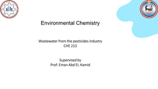 Environmental Chemistry
Wastewater from the pesticides industry
CHE 213
Supervised by
Prof: Eman Abd EL Hamid
 