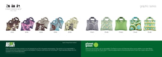 graphic series




               AP.B1                                         AP.B2   AP.B3                        AP.B4                        AP.B5                              PG.B1                                        PG.B2   PG.B3                         PG.B4                        PG.B5




                                                                                                                    back of bag shown behind




Playful, instinctive and clever, animals in our own backyard are our link to the greater animal kingdom. They remind us of our responsibility to   What’s big, blue and green, and our responsibility? The Planet of course; and these bags will be a groovy addition to your green lifestyle.
the environment and to preserve its beauty for all inhabitants. Produced under license with Animal Planet™, these captivating designs are a fun    Produced under license with Planet Green™, these five designs feature contemporary geometrics in fresh hues of green, aqua and white.
expression of your animal appreciation.                                                                                                            ©2010 & TM Discovery Communications, LLC. All rights reserved.
© 2010 & TM Discovery Communications, LLC. All rights reserved.
 
