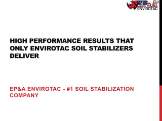 HIGH PERFORMANCE RESULTS THAT
ONLY ENVIROTAC SOIL STABILIZERS
DELIVER
EP&A ENVIROTAC - #1 SOIL STABILIZATION
COMPANY
 