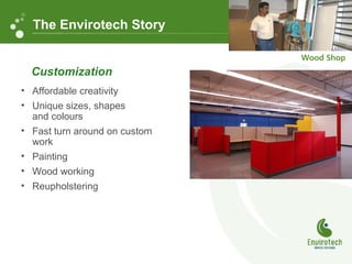 • Affordable creativity
• Unique sizes, shapes
and colours
• Fast turn around on custom
work
• Painting
• Wood working
• Reupholstering
Customization
The Envirotech Story
 