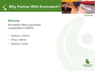Warranty
Envirotech offers warranties
comparable to OEM’s:
• Systems: Lifetime
• Filing: Lifetime
• Seating: 5 years
Why Partner With Envirotech?
 