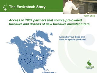 Access to 200+ partners that source pre-owned
furniture and dozens of new furniture manufacturers.
Let us be your ‘Eyes and
Ears for special products!
The Envirotech Story
 