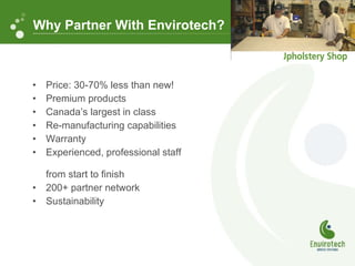 Price: 30-70% less than new! Premium products Canada’s largest in class Re-manufacturing capabilities Warranty Experienced, professional staff  from start to finish 200+ partner network Sustainability Why Partner With Envirotech? 