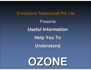 Envirozone Technocraft Pvt. Ltd

            Presents

     Useful Information
         Help You To
         Understand



      OZONE
 