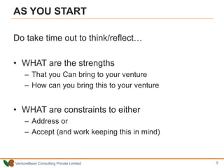VentureBean Consulting Private Limited
AS YOU START
Do take time out to think/reflect…
• WHAT are the strengths
– That you Can bring to your venture
– How can you bring this to your venture
• WHAT are constraints to either
– Address or
– Accept (and work keeping this in mind)
3
 
