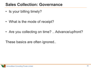 VentureBean Consulting Private Limited
Sales Collection: Governance
• Is your billing timely?
• What is the mode of receipt?
• Are you collecting on time? .. Advance/upfront?
These basics are often ignored..
35
 