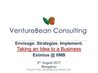 Anjana Vivek; beanie@venturebean.com
Envisage. Strategize. Implement.
Taking an Idea to a Business
Eximius @ IIMB
5th August 2017
Bengaluru
 