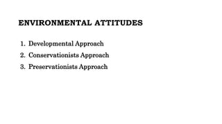 ENVIRONMENTAL ATTITUDES
1. Developmental Approach
2. Conservationists Approach
3. Preservationists Approach
 