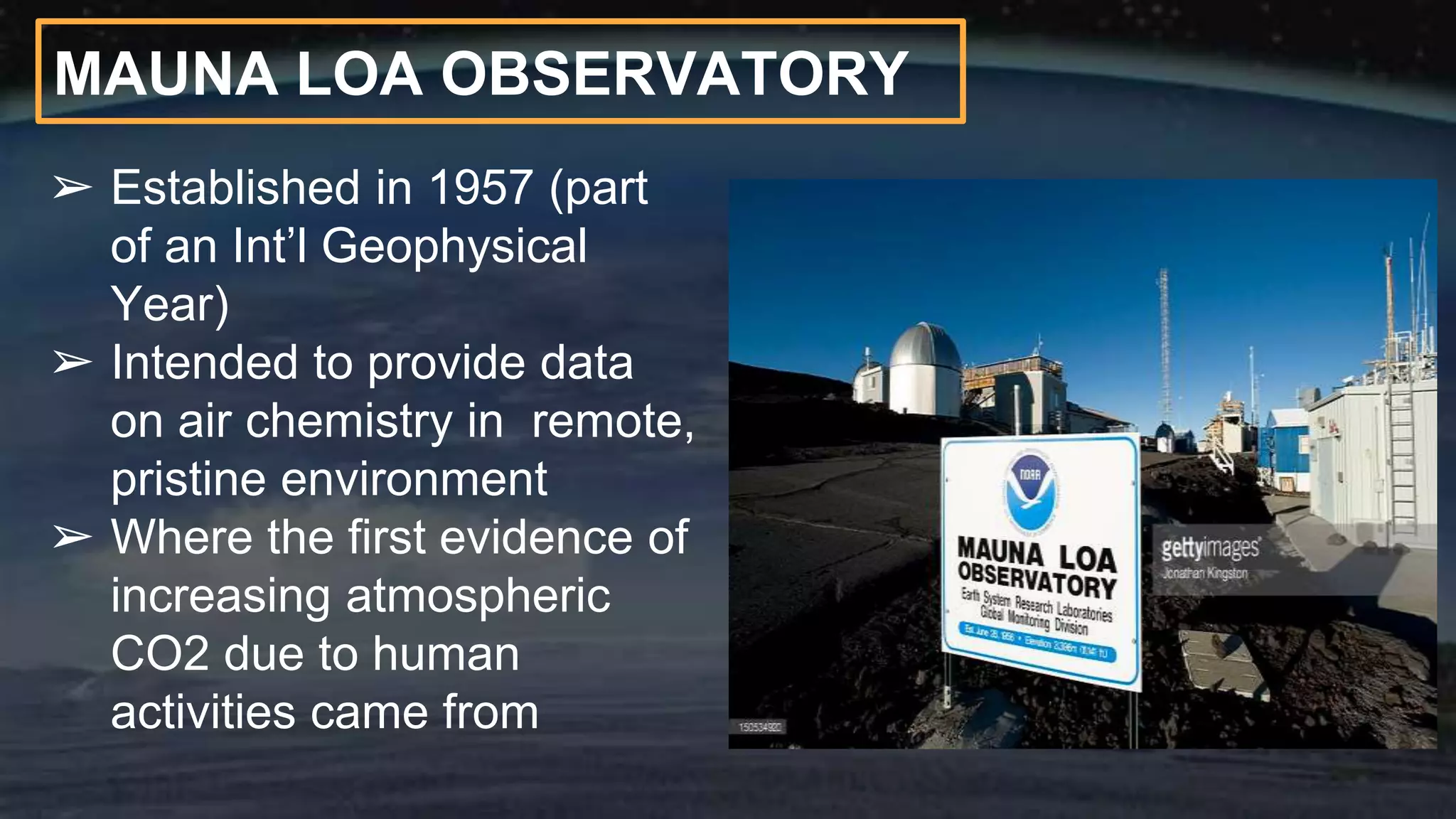 MAUNA LOA OBSERVATORY
➢ Established in 1957 (part
of an Int’l Geophysical
Year)
➢ Intended to provide data
on air chemistry in remote,
pristine environment
➢ Where the first evidence of
increasing atmospheric
CO2 due to human
activities came from
 