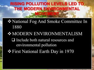 National Fog And Smoke Committee In
1880
MODERN ENVIRONMENTALISM
 Include both natural resources and
environmental pollution
First National Earth Day in 1970
 