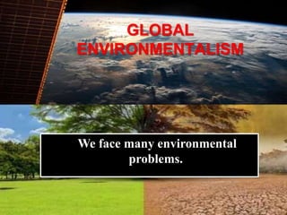 GLOBAL
ENVIRONMENTALISM
We face many environmental
problems.
 