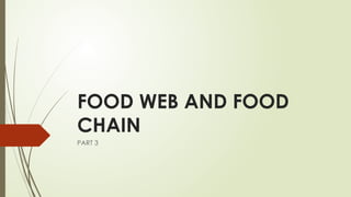 FOOD WEB AND FOOD
CHAIN
PART 3
 