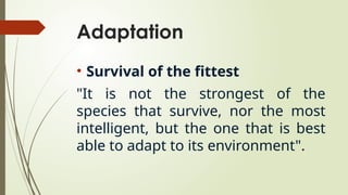 Adaptation
• Survival of the fittest
"It is not the strongest of the
species that survive, nor the most
intelligent, but the one that is best
able to adapt to its environment".
 