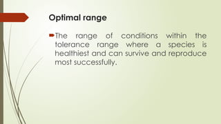 Optimal range
The range of conditions within the
tolerance range where a species is
healthiest and can survive and reproduce
most successfully.
 