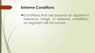 Extreme Conditions
Conditions that are beyond an organism's
tolerance range. In extreme conditions,
an organism will not survive.
 