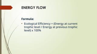 ENERGY FLOW
Formula:
• Ecological Efficiency = (Energy at current
trophic level / Energy at previous trophic
level) x 100%
 