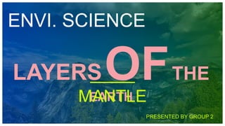 PRESENTED BY GROUP 2
LAYERSOFTHE
EARTH
ENVI. SCIENCE
MANTLE
 