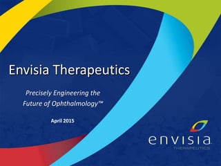 Envisia Therapeutics
Precisely Engineering the
Future of Ophthalmology™
April 2015
 