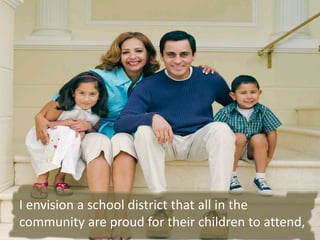 I envision a school district that all in the
community are proud for their children to attend,